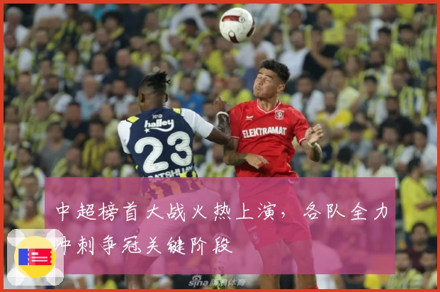 中超榜首大战火热上演，各队全力冲刺争冠关键阶段