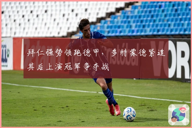 拜仁强势领跑德甲，多特蒙德紧追其后上演冠军争夺战