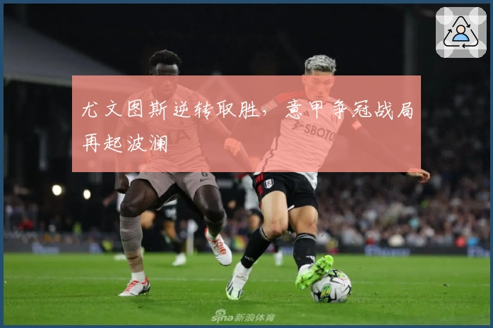 尤文图斯逆转取胜，意甲争冠战局再起波澜