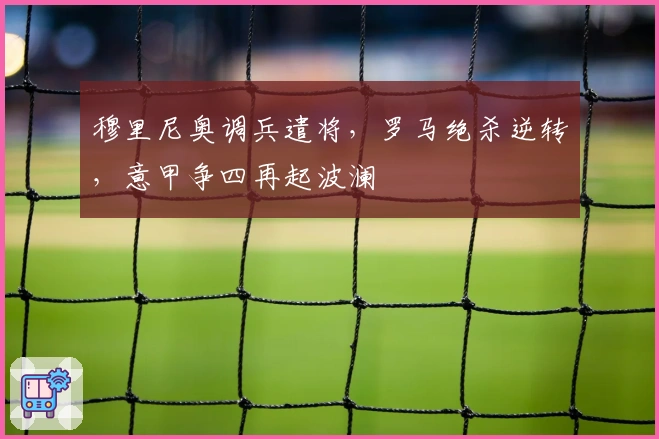 穆里尼奥调兵遣将，罗马绝杀逆转，意甲争四再起波澜