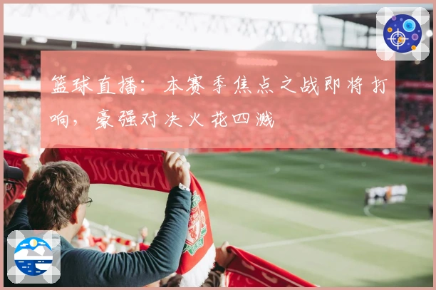 篮球直播：本赛季焦点之战即将打响，豪强对决火花四溅