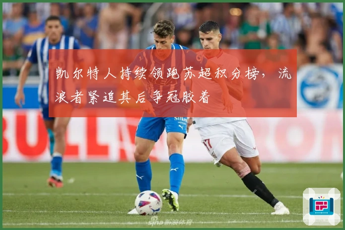 凯尔特人持续领跑苏超积分榜,流浪者紧追其后争冠胶着