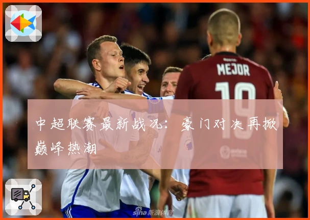 中超联赛最新战况：豪门对决再掀巅峰热潮