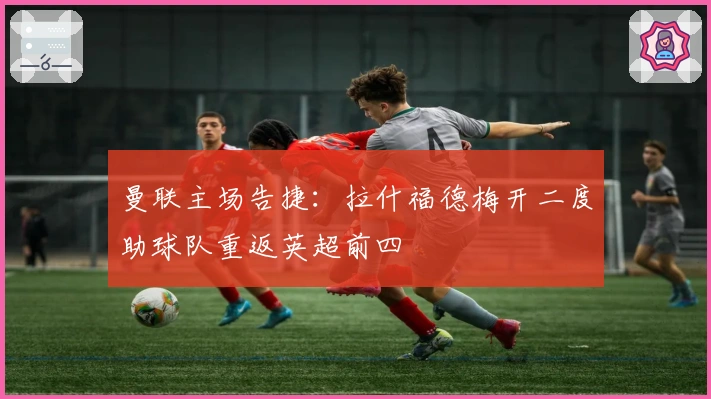 曼联主场告捷：拉什福德梅开二度助球队重返英超前四