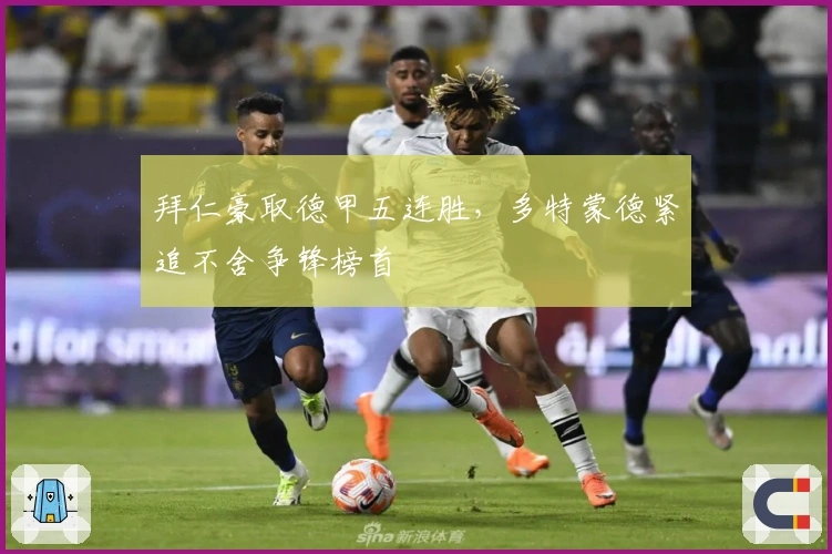 拜仁豪取德甲五连胜，多特蒙德紧追不舍争锋榜首