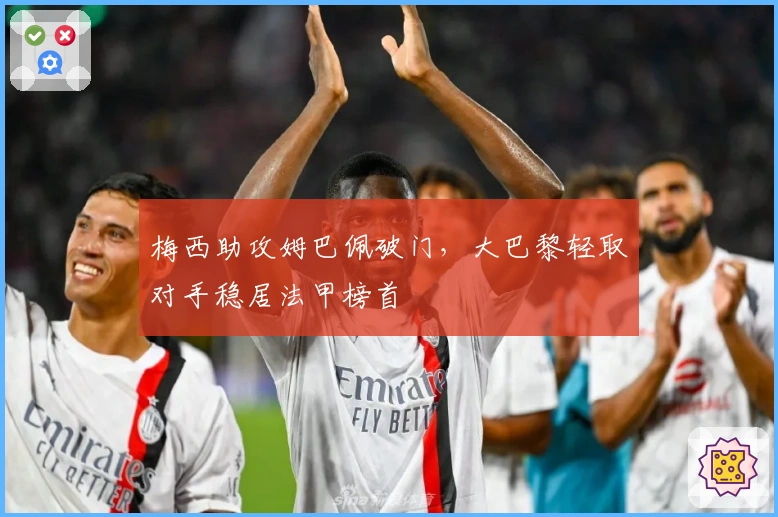 梅西助攻姆巴佩破门，大巴黎轻取对手稳居法甲榜首
