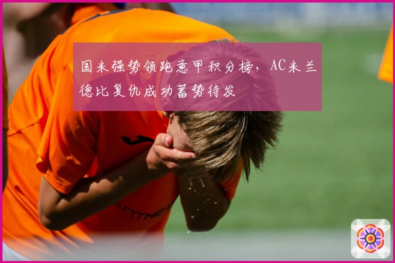 国米强势领跑意甲积分榜，AC米兰德比复仇成功蓄势待发