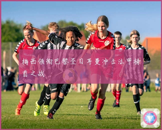 梅西领衔巴黎圣日耳曼冲击法甲榜首之战