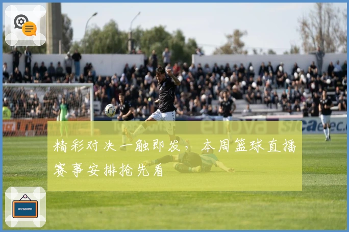 精彩对决一触即发，本周篮球直播赛事安排抢先看