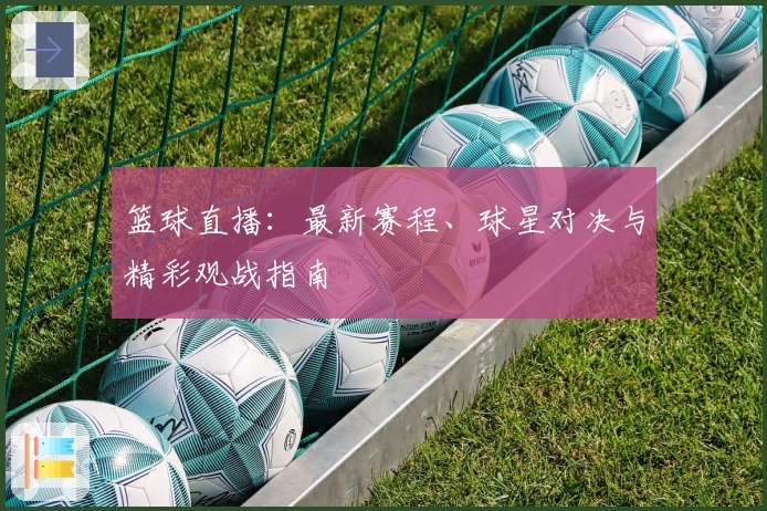 篮球直播:最新赛程、球星对决与精彩观战指南