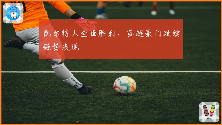 凯尔特人全面胜利，苏超豪门延续强势表现