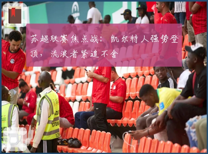 苏超联赛焦点战：凯尔特人强势登顶，流浪者紧追不舍