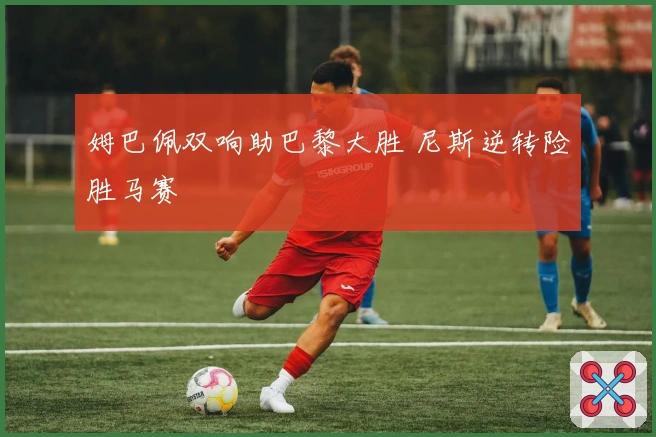 姆巴佩双响助巴黎大胜 尼斯逆转险胜马赛