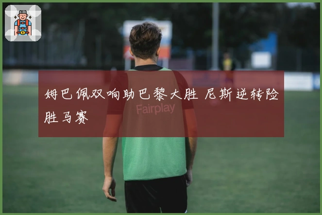 姆巴佩双响助巴黎大胜 尼斯逆转险胜马赛