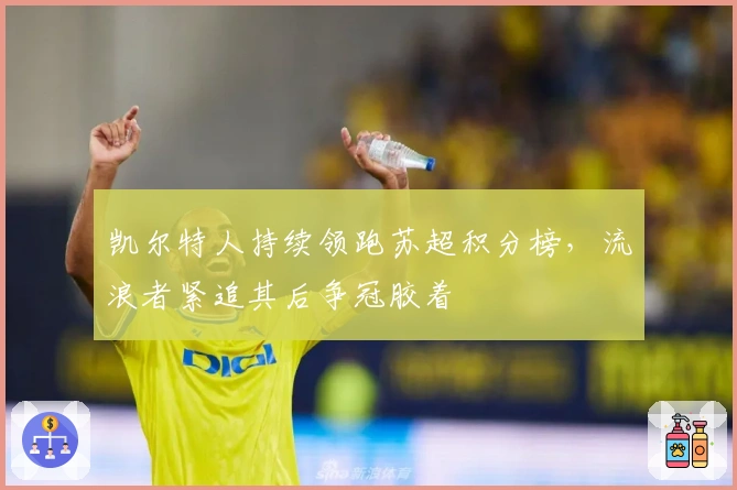 凯尔特人持续领跑苏超积分榜，流浪者紧追其后争冠胶着