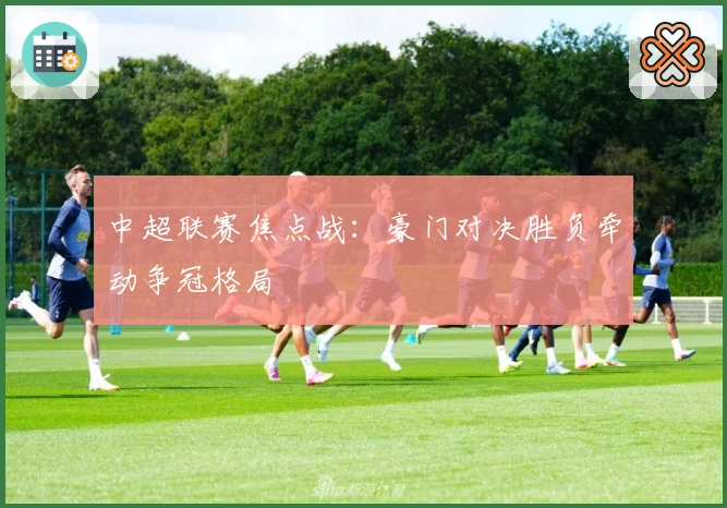 中超联赛焦点战：豪门对决胜负牵动争冠格局