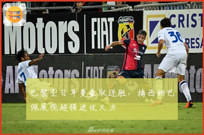 巴黎圣日耳曼豪取连胜，梅西姆巴佩展现超强进攻火力