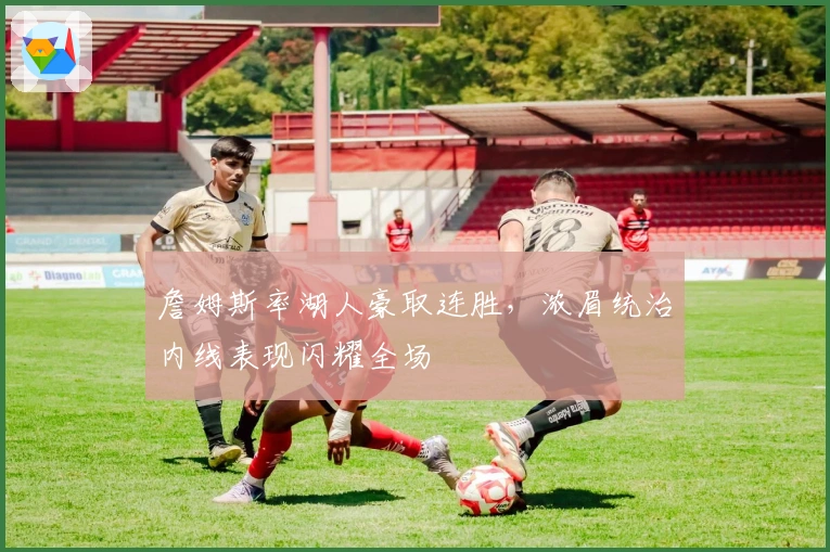 詹姆斯率湖人豪取连胜，浓眉统治内线表现闪耀全场