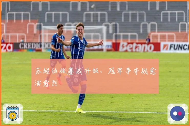 苏超劲旅鏖战升级，冠军争夺战愈演愈烈